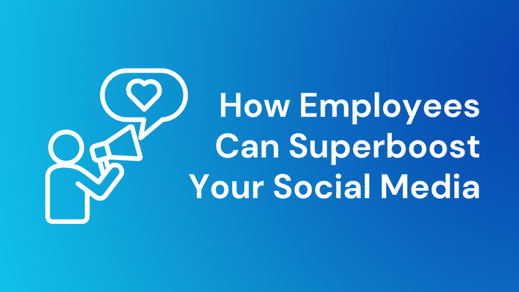 How Employee Advocacy Can Superboost Your Social Media&nbsp;Presence
